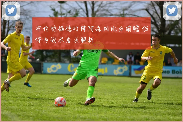 布伦特福德对阵阿森纳比分前瞻 伤停与战术看点解析