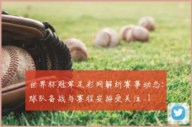 世界杯冠军足彩网解析赛事动态:球队备战与赛程安排受关注_1