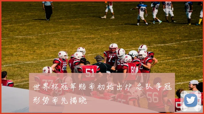 世界杯冠军赔率初始出炉 各队争冠形势率先揭晓