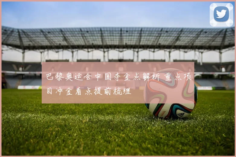 巴黎奥运会中国夺金点解析 重点项目冲金看点提前梳理