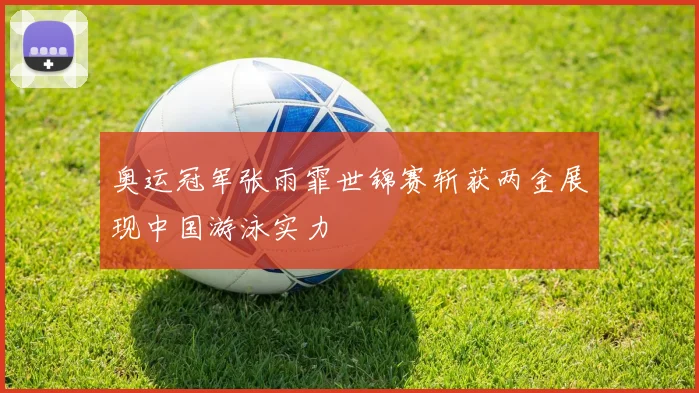奥运冠军张雨霏世锦赛斩获两金展现中国游泳实力