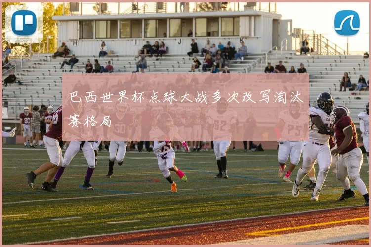 巴西世界杯点球大战多次改写淘汰赛格局