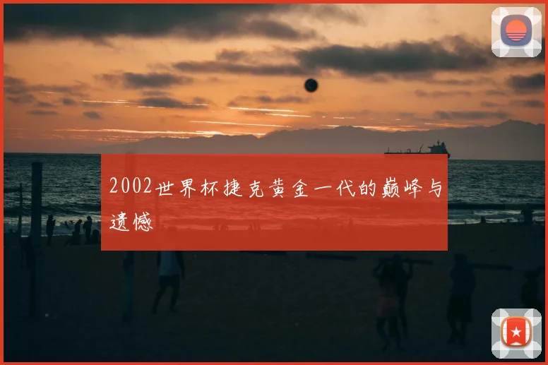 2002世界杯捷克黄金一代的巅峰与遗憾