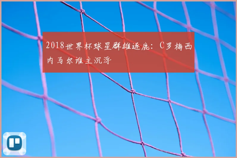 2018世界杯球星群雄逐鹿：C罗梅西内马尔谁主沉浮