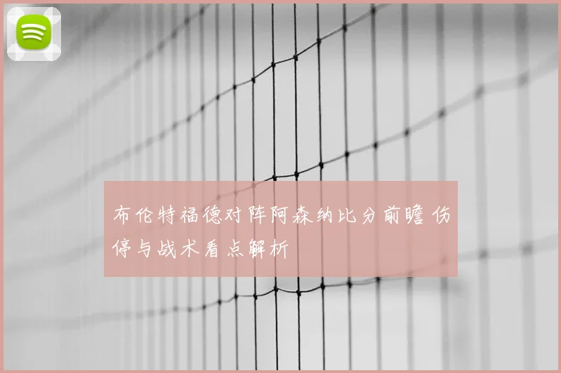 布伦特福德对阵阿森纳比分前瞻 伤停与战术看点解析