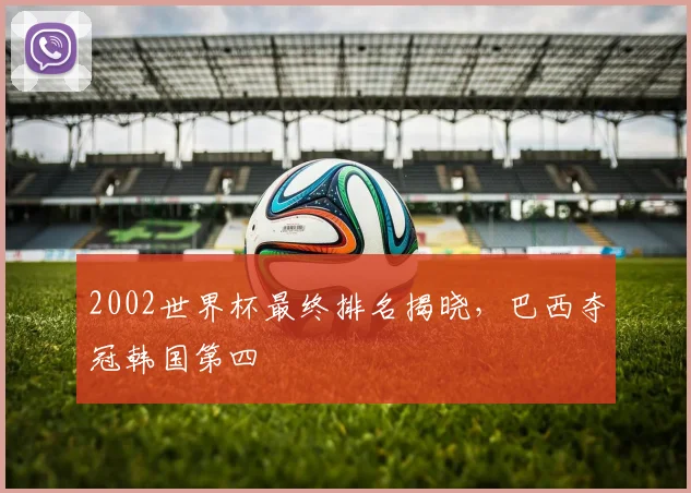 2002世界杯最终排名揭晓，巴西夺冠韩国第四