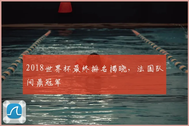 2018世界杯最终排名揭晓,法国队问鼎冠军