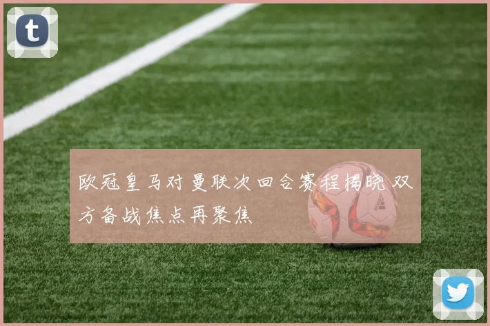 欧冠皇马对曼联次回合赛程揭晓 双方备战焦点再聚焦