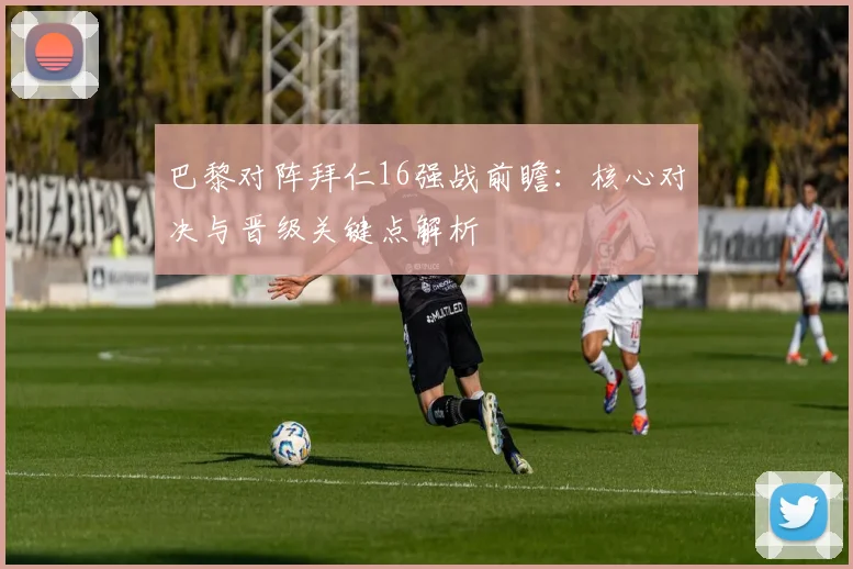 巴黎对阵拜仁16强战前瞻:核心对决与晋级关键点解析