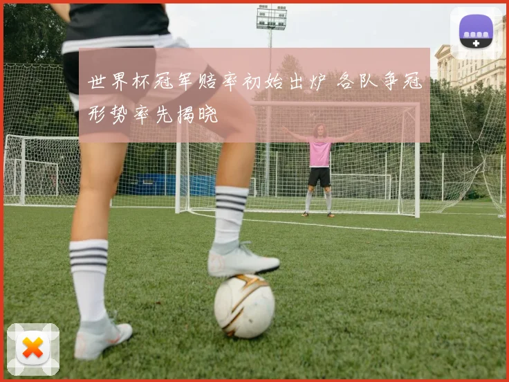 世界杯冠军赔率初始出炉 各队争冠形势率先揭晓