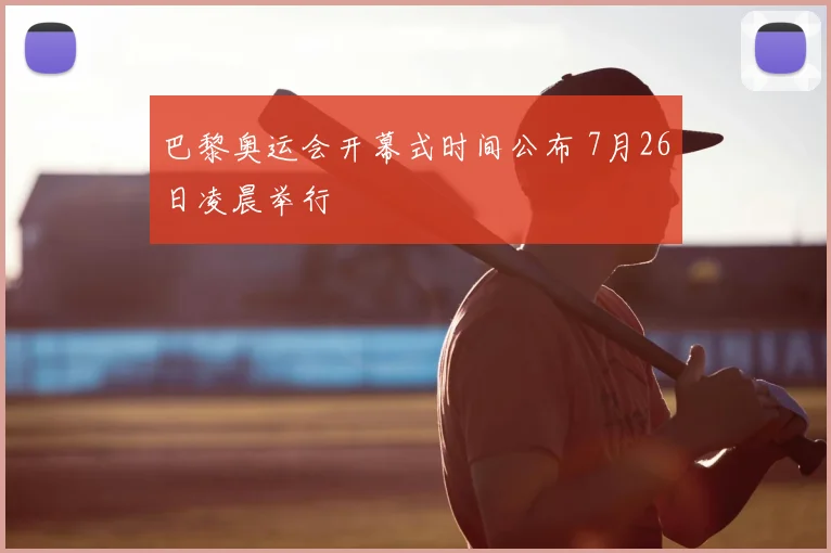 巴黎奥运会开幕式时间公布 7月26日凌晨举行