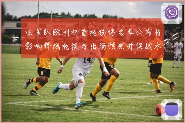 法国队欧洲杯首轮伤停名单公布将影响锋线轮换与出场预测并促战术调整
