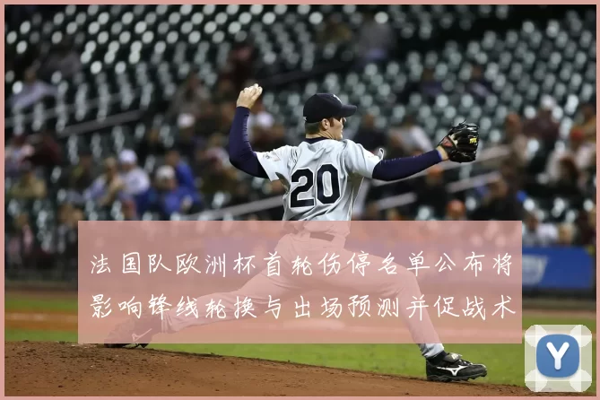 法国队欧洲杯首轮伤停名单公布将影响锋线轮换与出场预测并促战术调整