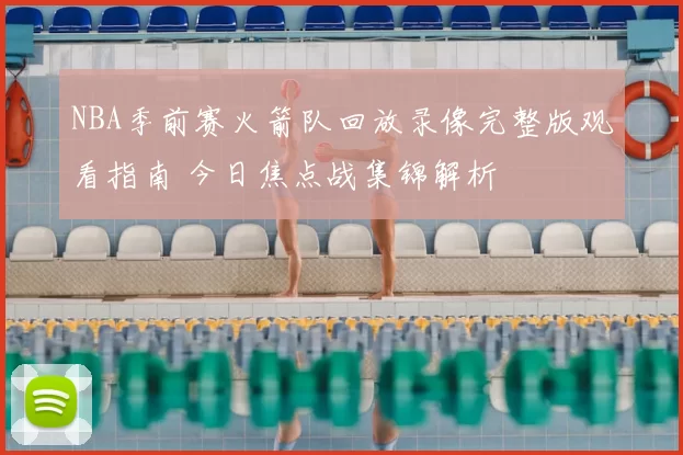 NBA季前赛火箭队回放录像完整版观看指南 今日焦点战集锦解析