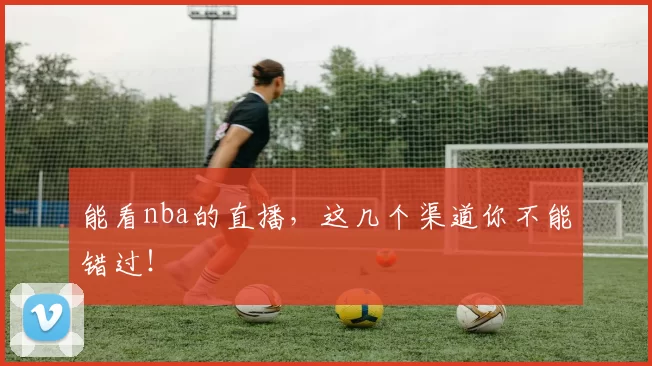 能看nba的直播，这几个渠道你不能错过！