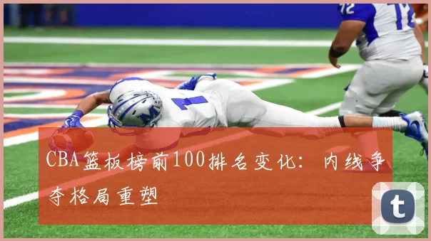 CBA篮板榜前100排名变化:内线争夺格局重塑