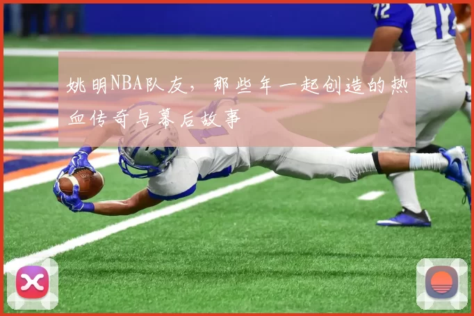 姚明NBA队友，那些年一起创造的热血传奇与幕后故事