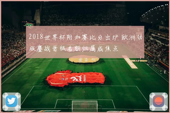 2018世界杯附加赛比分出炉 欧洲劲旅鏖战晋级名额归属成焦点