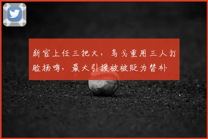 新官上任三把火，乌戈重用三人打脸杨鸣，最大引援被被贬为替补