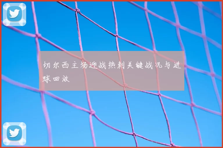 切尔西主场迎战热刺关键战况与进球回放