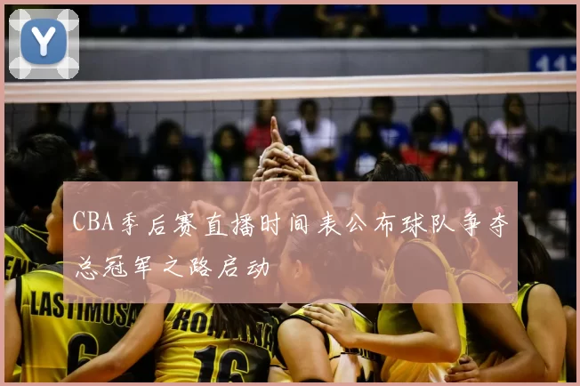 CBA季后赛直播时间表公布球队争夺总冠军之路启动