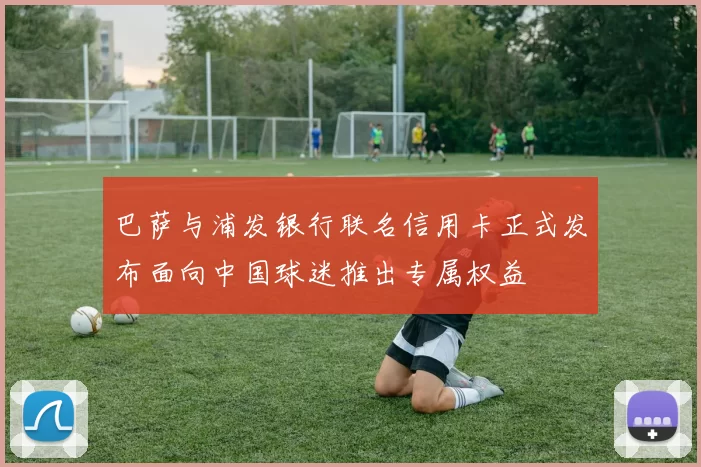 巴萨与浦发银行联名信用卡正式发布面向中国球迷推出专属权益