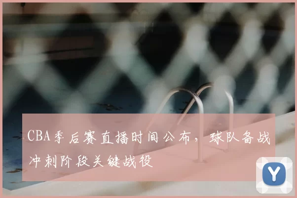 CBA季后赛直播时间公布,球队备战冲刺阶段关键战役