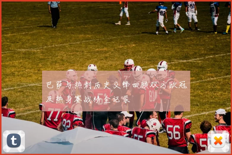 巴萨与热刺历史交锋回顾双方欧冠及热身赛战绩全记录