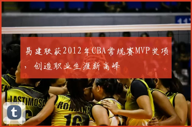 易建联获2012年CBA常规赛MVP奖项,创造职业生涯新高峰
