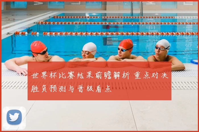 世界杯比赛结果前瞻解析 重点对决胜负预测与晋级看点