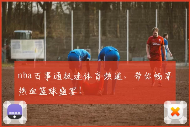 nba百事通极速体育频道，带你畅享热血篮球盛宴！