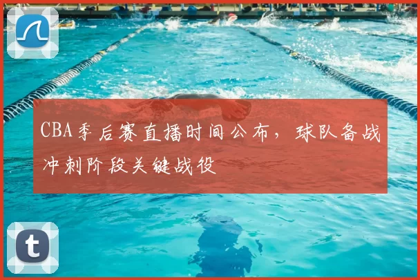 CBA季后赛直播时间公布,球队备战冲刺阶段关键战役