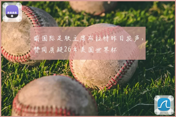 前国际足联主席布拉特昨日发声，赞同质疑26年美国世界杯