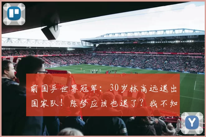 前国乒世界冠军：30岁林高远退出国家队！陈梦应该也退了？我不知道