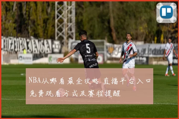 NBA从哪看最全攻略 直播平台入口免费观看方式及赛程提醒