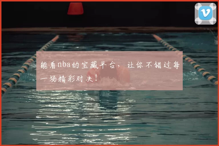 能看nba的宝藏平台,让你不错过每一场精彩对决!