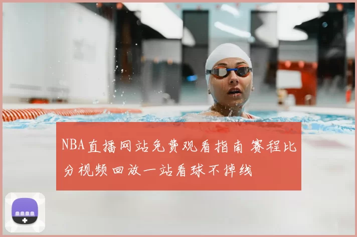 NBA直播网站免费观看指南 赛程比分视频回放一站看球不掉线