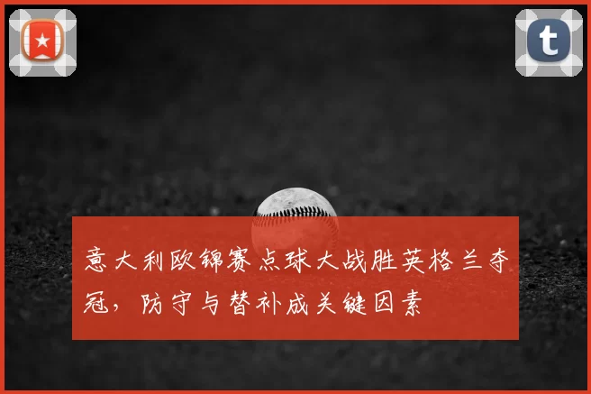 意大利欧锦赛点球大战胜英格兰夺冠，防守与替补成关键因素