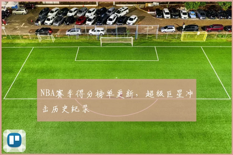 NBA赛季得分榜单更新，超级巨星冲击历史纪录