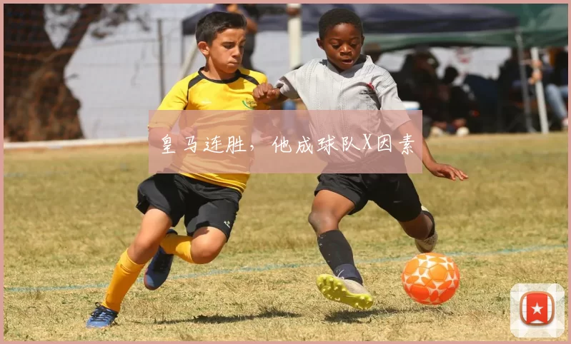 皇马连胜，他成球队X因素