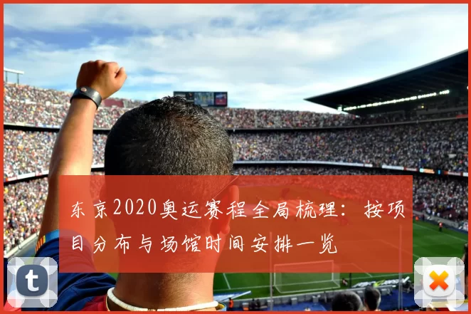 东京2020奥运赛程全局梳理:按项目分布与场馆时间安排一览