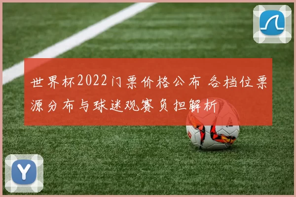 世界杯2022门票价格公布 各档位票源分布与球迷观赛负担解析