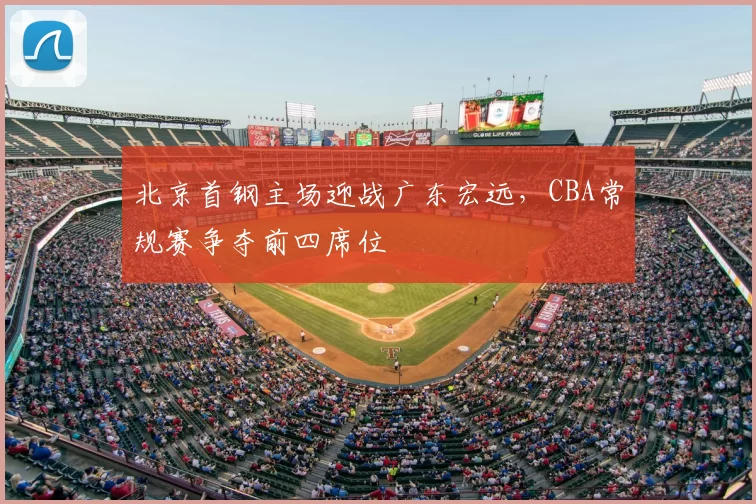 北京首钢主场迎战广东宏远,CBA常规赛争夺前四席位
