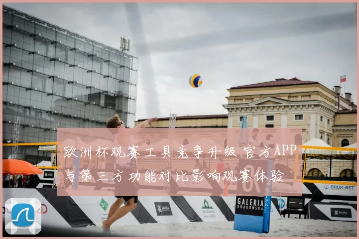 欧洲杯观赛工具竞争升级 官方APP与第三方功能对比影响观赛体验