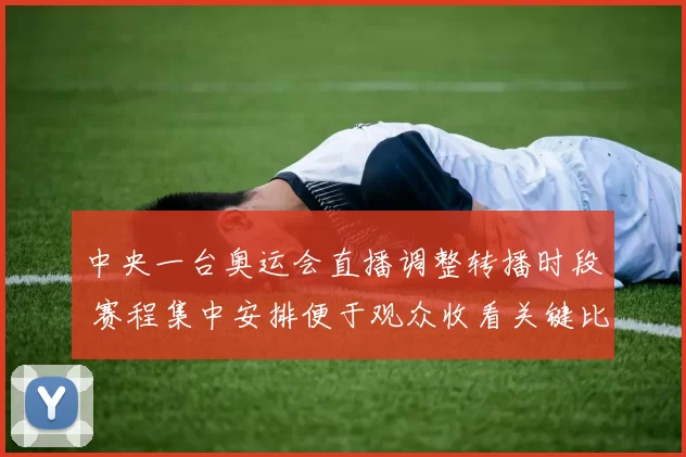 中央一台奥运会直播调整转播时段 赛程集中安排便于观众收看关键比赛