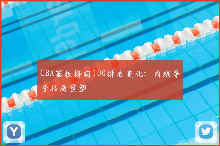 CBA篮板榜前100排名变化:内线争夺格局重塑