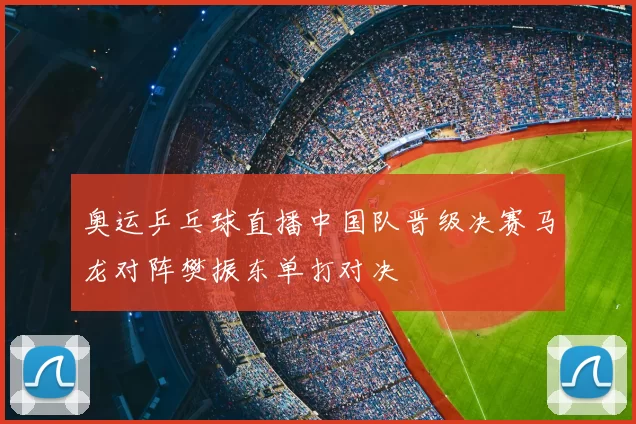 奥运乒乓球直播中国队晋级决赛马龙对阵樊振东单打对决