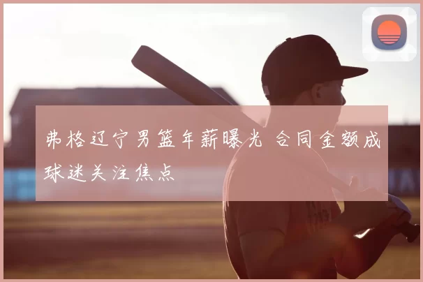 弗格辽宁男篮年薪曝光 合同金额成球迷关注焦点