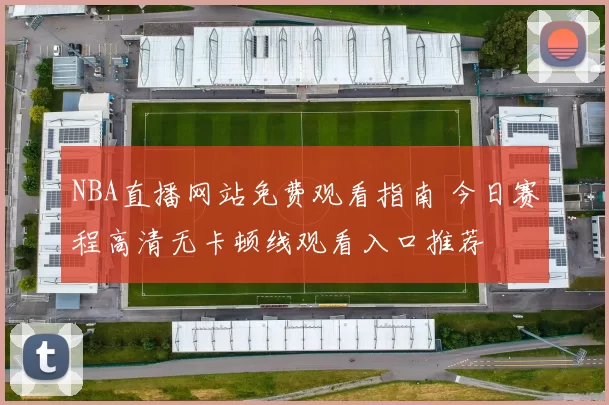 NBA直播网站免费观看指南 今日赛程高清无卡顿线观看入口推荐