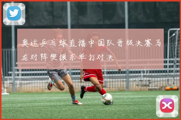 奥运乒乓球直播中国队晋级决赛马龙对阵樊振东单打对决